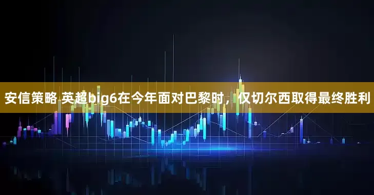 安信策略 英超big6在今年面对巴黎时，仅切尔西取得最终胜利