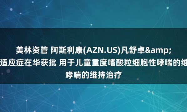 美林资管 阿斯利康(AZN.US)凡舒卓&reg;新适应症在华获批 用于儿童重度嗜酸粒细胞性哮喘的维持治疗