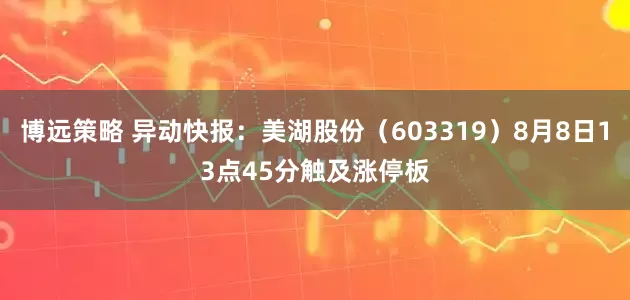 博远策略 异动快报：美湖股份（603319）8月8日13点45分触及涨停板