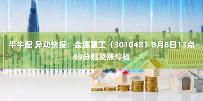 牛牛配 异动快报：金鹰重工（301048）8月8日13点49分触及涨停板
