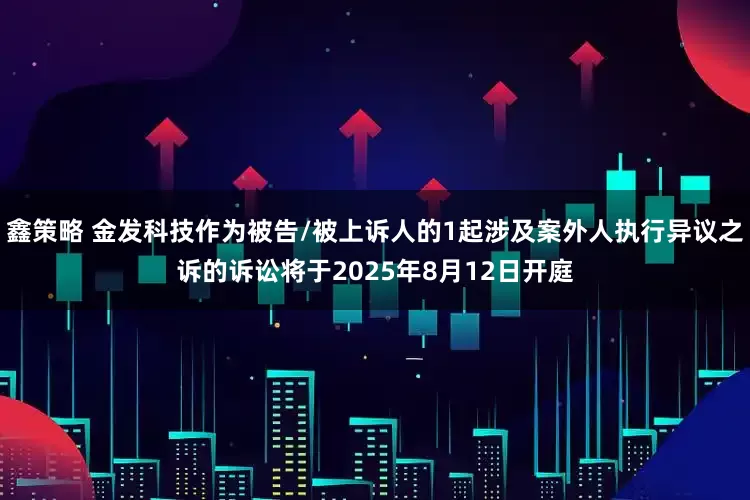 鑫策略 金发科技作为被告/被上诉人的1起涉及案外人执行异议之诉的诉讼将于2025年8月12日开庭