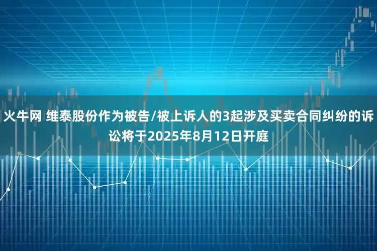 火牛网 维泰股份作为被告/被上诉人的3起涉及买卖合同纠纷的诉讼将于2025年8月12日开庭