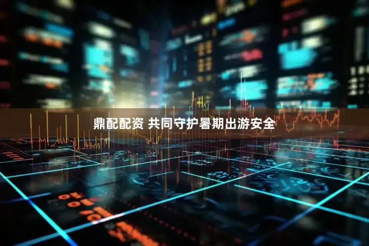 鼎配配资 共同守护暑期出游安全
