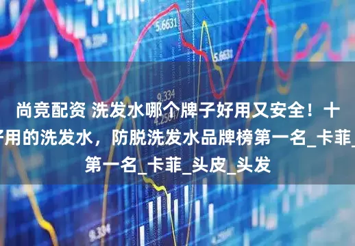 尚竞配资 洗发水哪个牌子好用又安全！十大公认最好用的洗发水，防脱洗发水品牌榜第一名_卡菲_头皮_头发