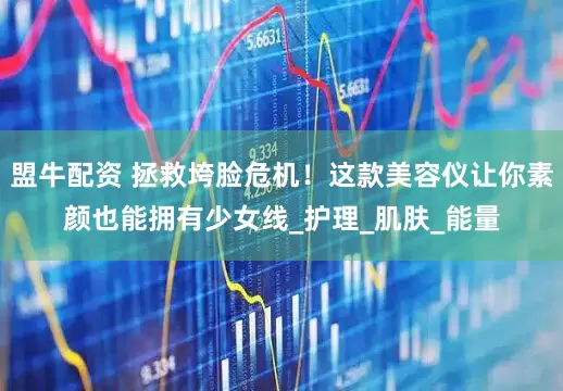 盟牛配资 拯救垮脸危机！这款美容仪让你素颜也能拥有少女线_护理_肌肤_能量