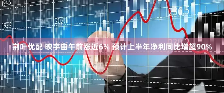 荆叶优配 映宇宙午前涨近6% 预计上半年净利同比增超90%
