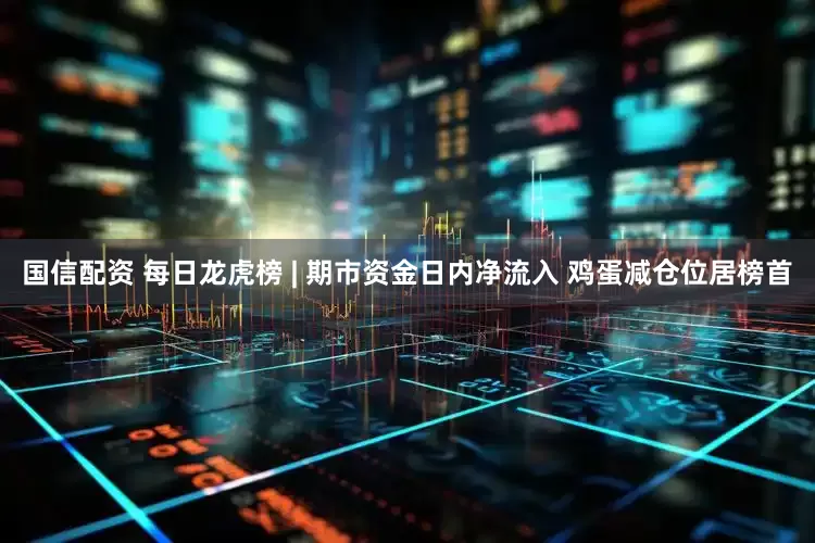 国信配资 每日龙虎榜 | 期市资金日内净流入 鸡蛋减仓位居榜首