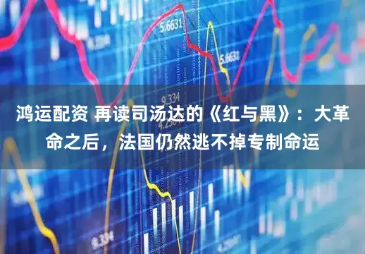 鸿运配资 再读司汤达的《红与黑》：大革命之后，法国仍然逃不掉专制命运