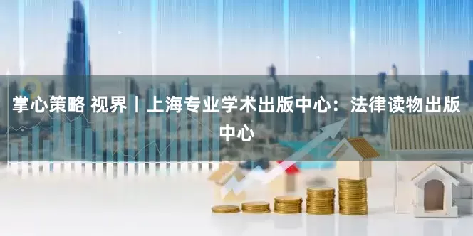 掌心策略 视界丨上海专业学术出版中心：法律读物出版中心