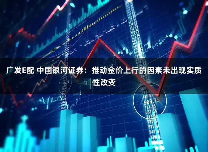 广发E配 中国银河证券：推动金价上行的因素未出现实质性改变