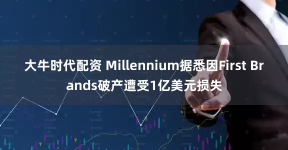 大牛时代配资 Millennium据悉因First Brands破产遭受1亿美元损失