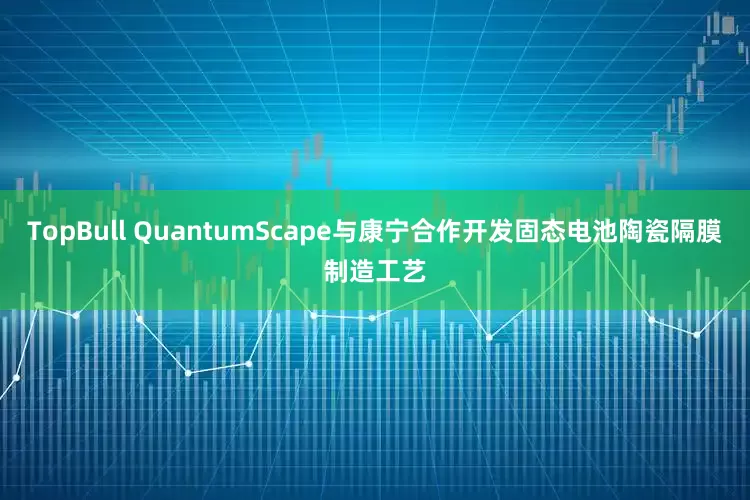 TopBull QuantumScape与康宁合作开发固态电池陶瓷隔膜制造工艺