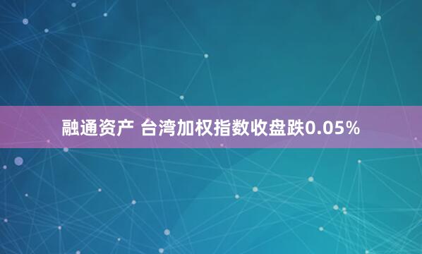 融通资产 台湾加权指数收盘跌0.05%