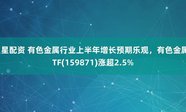 星星配资 有色金属行业上半年增长预期乐观，有色金属ETF(159871)涨超2.5%