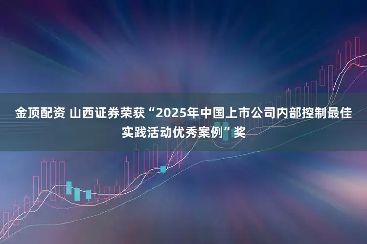 金顶配资 山西证券荣获“2025年中国上市公司内部控制最佳实践活动优秀案例”奖