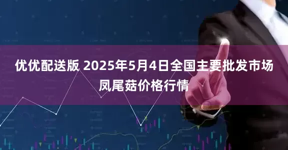 优优配送版 2025年5月4日全国主要批发市场凤尾菇价格行情