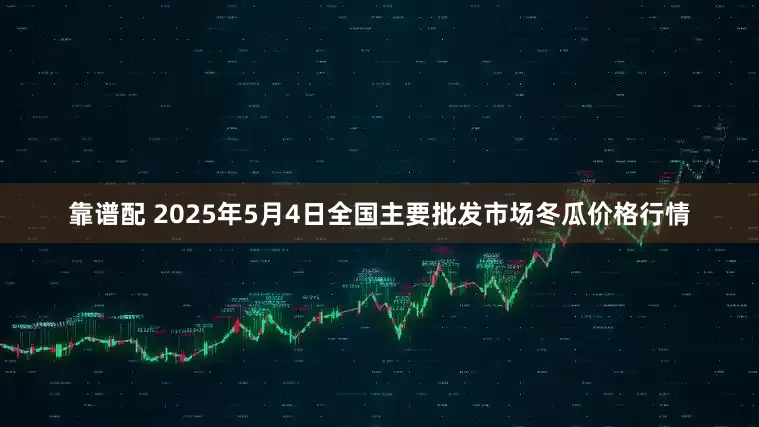 靠谱配 2025年5月4日全国主要批发市场冬瓜价格行情