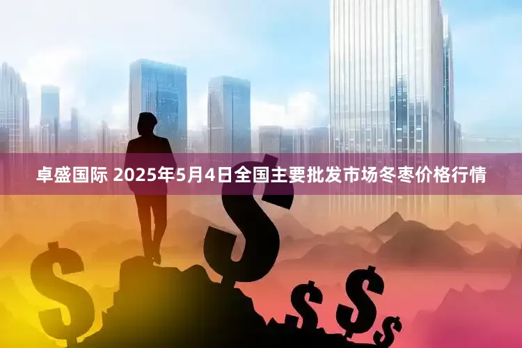 卓盛国际 2025年5月4日全国主要批发市场冬枣价格行情