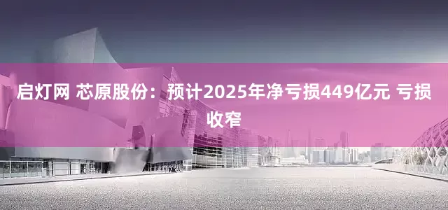 启灯网 芯原股份：预计2025年净亏损449亿元 亏损收窄