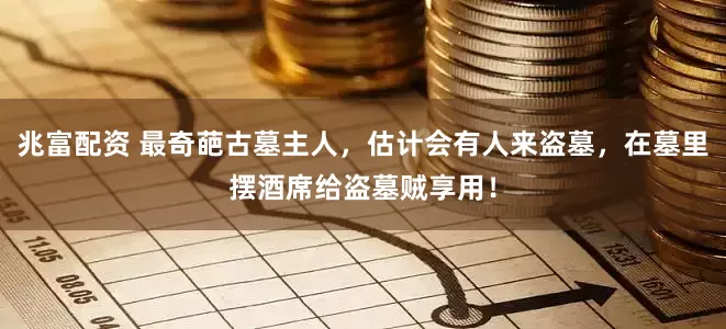 兆富配资 最奇葩古墓主人，估计会有人来盗墓，在墓里摆酒席给盗墓贼享用！