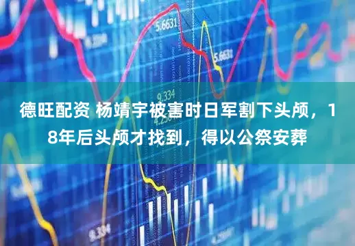 德旺配资 杨靖宇被害时日军割下头颅，18年后头颅才找到，得以公祭安葬