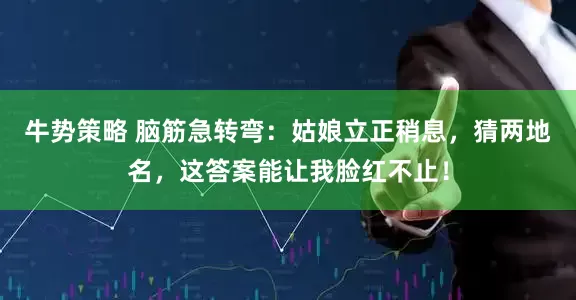 牛势策略 脑筋急转弯：姑娘立正稍息，猜两地名，这答案能让我脸红不止！