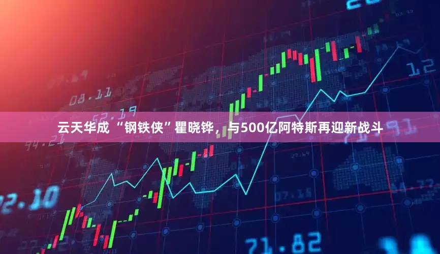 云天华成 “钢铁侠”瞿晓铧，与500亿阿特斯再迎新战斗