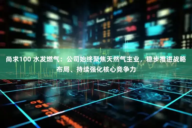 尚求100 水发燃气：公司始终聚焦天然气主业，稳步推进战略布局、持续强化核心竞争力