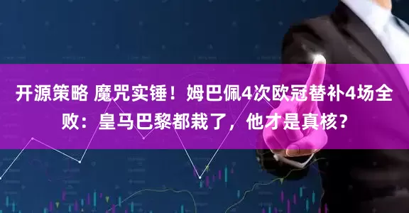 开源策略 魔咒实锤！姆巴佩4次欧冠替补4场全败：皇马巴黎都栽了，他才是真核？