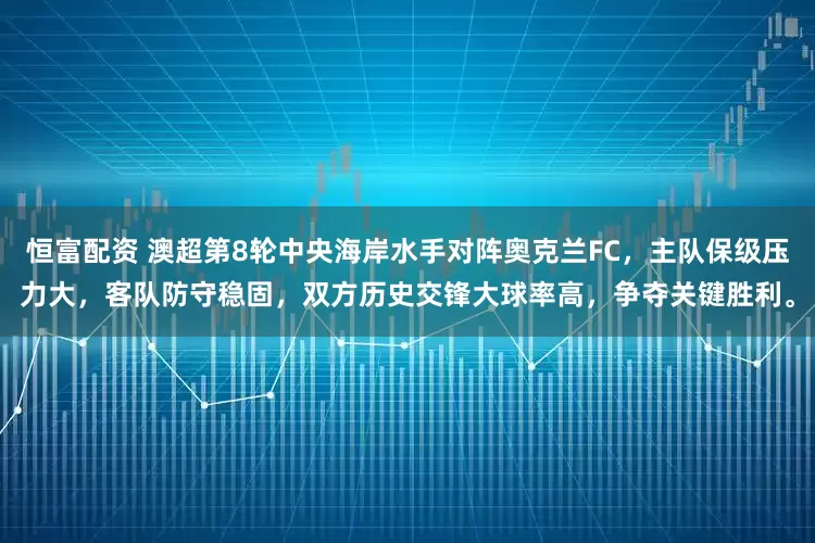 恒富配资 澳超第8轮中央海岸水手对阵奥克兰FC，主队保级压力大，客队防守稳固，双方历史交锋大球率高，争夺关键胜利。