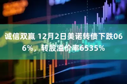 诚信双赢 12月2日美诺转债下跌066%，转股溢价率6535%