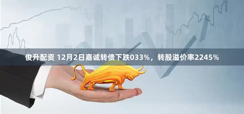 俊升配资 12月2日嘉诚转债下跌033%，转股溢价率2245%
