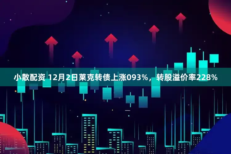 小散配资 12月2日莱克转债上涨093%，转股溢价率228%
