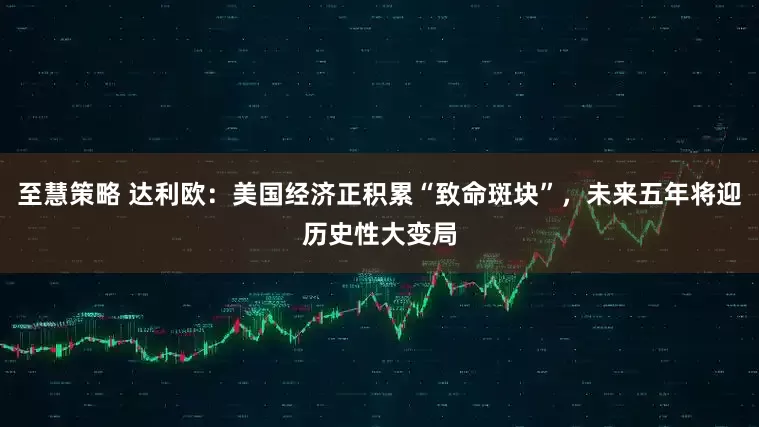 至慧策略 达利欧：美国经济正积累“致命斑块”，未来五年将迎历史性大变局