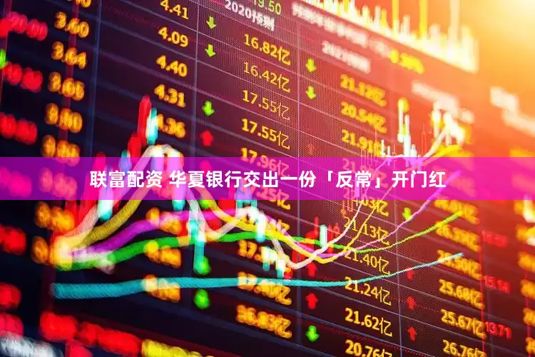 联富配资 华夏银行交出一份「反常」开门红