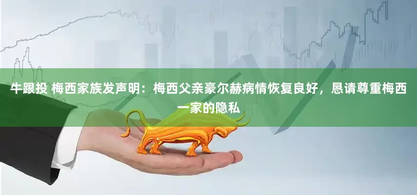 牛跟投 梅西家族发声明：梅西父亲豪尔赫病情恢复良好，恳请尊重梅西一家的隐私