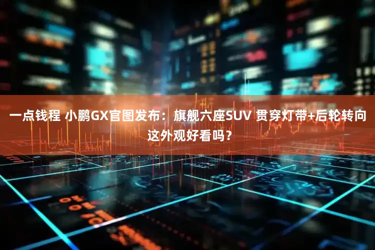 一点钱程 小鹏GX官图发布：旗舰六座SUV 贯穿灯带+后轮转向 这外观好看吗？